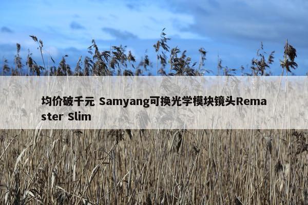 均价破千元 Samyang可换光学模块镜头Remaster Slim