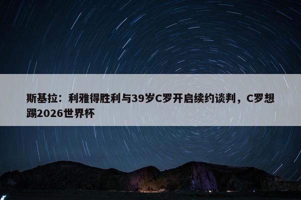 斯基拉：利雅得胜利与39岁C罗开启续约谈判，C罗想踢2026世界杯