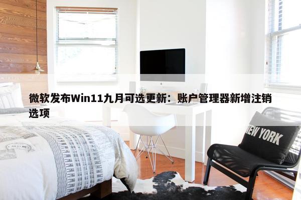 微软发布Win11九月可选更新：账户管理器新增注销选项