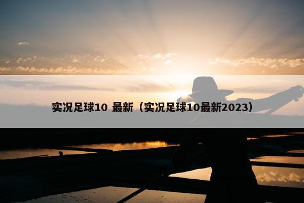 实况足球10 最新（实况足球10最新2023）