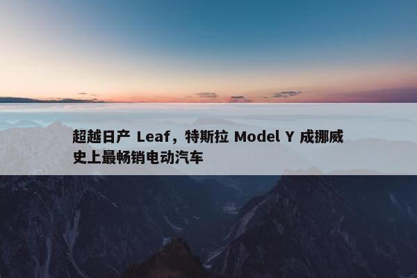 超越日产 Leaf，特斯拉 Model Y 成挪威史上最畅销电动汽车