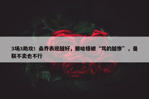 3场3助攻！桑乔表现越好，滕哈格被“骂的越惨”，曼联不卖也不行