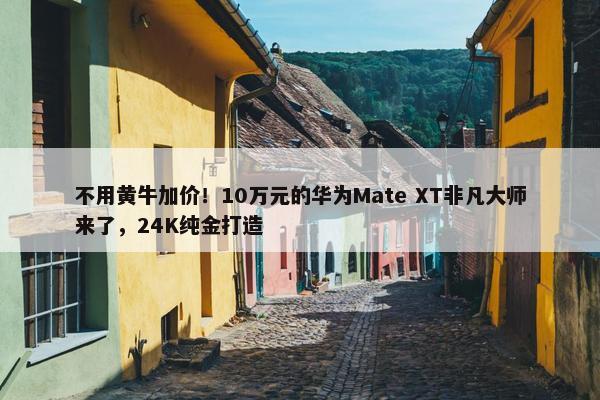 不用黄牛加价！10万元的华为Mate XT非凡大师来了，24K纯金打造