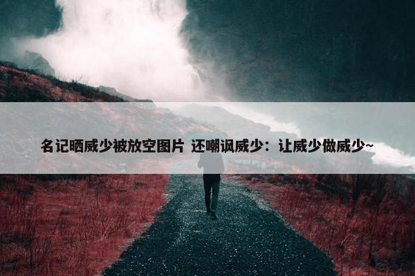 名记晒威少被放空图片 还嘲讽威少：让威少做威少~