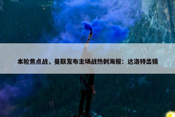 本轮焦点战，曼联发布主场战热刺海报：达洛特出镜