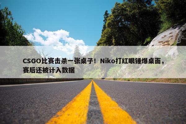 CSGO比赛击杀一张桌子！Niko打红眼锤爆桌面，赛后还被计入数据