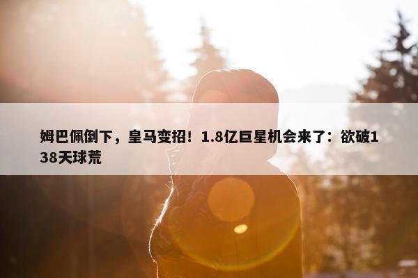 姆巴佩倒下，皇马变招！1.8亿巨星机会来了：欲破138天球荒