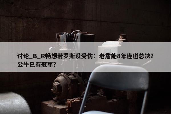 讨论_B_R畅想若罗斯没受伤：老詹能8年连进总决？公牛已有冠军？