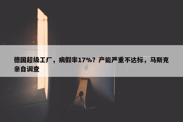 德国超级工厂，病假率17%？产能严重不达标，马斯克亲自调查