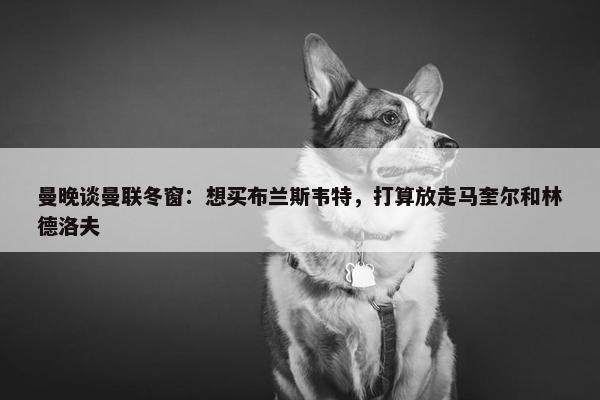 曼晚谈曼联冬窗：想买布兰斯韦特，打算放走马奎尔和林德洛夫