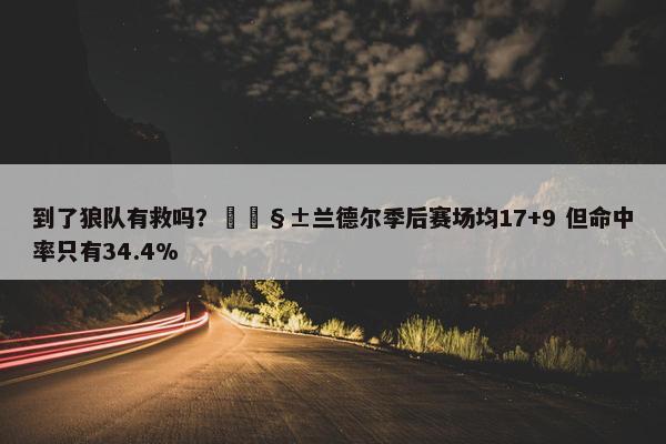 到了狼队有救吗？🧱兰德尔季后赛场均17+9 但命中率只有34.4%