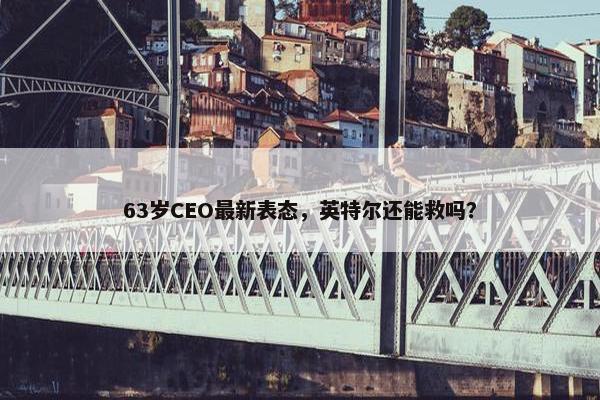 63岁CEO最新表态，英特尔还能救吗？