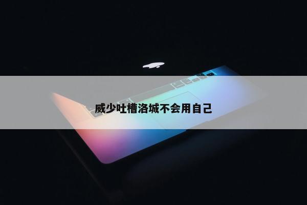 威少吐槽洛城不会用自己