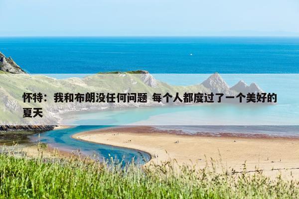 怀特：我和布朗没任何问题 每个人都度过了一个美好的夏天