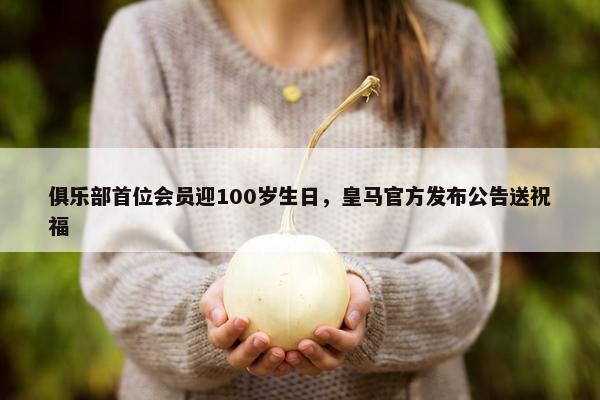 俱乐部首位会员迎100岁生日，皇马官方发布公告送祝福