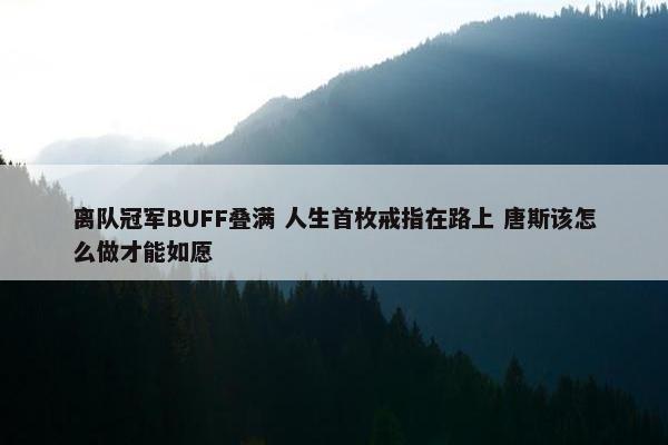 离队冠军BUFF叠满 人生首枚戒指在路上 唐斯该怎么做才能如愿