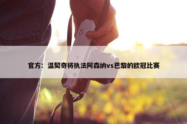 官方：温契奇将执法阿森纳vs巴黎的欧冠比赛