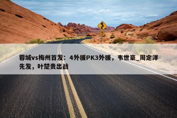 蓉城vs梅州首发：4外援PK3外援，韦世豪_周定洋先发，叶楚贵出战