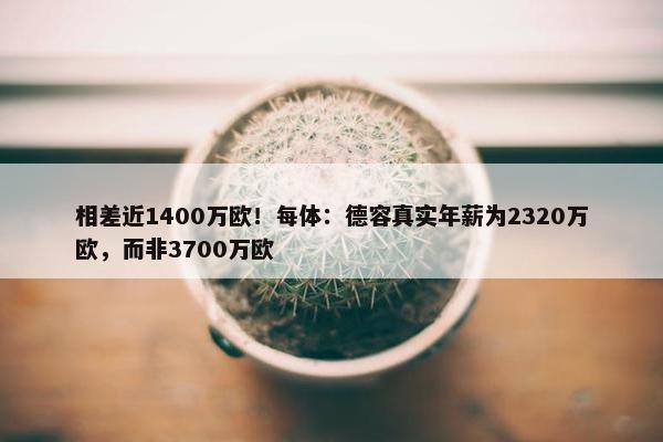 相差近1400万欧！每体：德容真实年薪为2320万欧，而非3700万欧