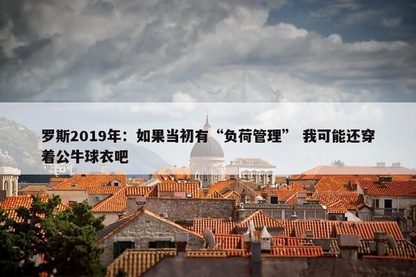 罗斯2019年：如果当初有“负荷管理” 我可能还穿着公牛球衣吧