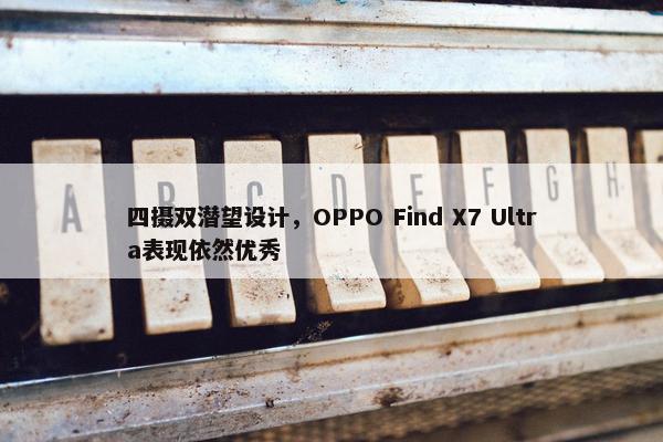 四摄双潜望设计，OPPO Find X7 Ultra表现依然优秀