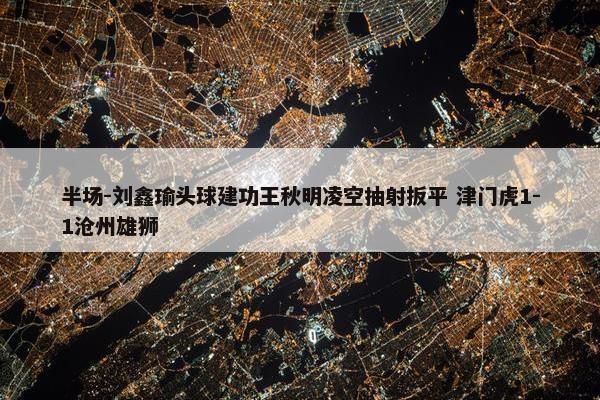 半场-刘鑫瑜头球建功王秋明凌空抽射扳平 津门虎1-1沧州雄狮