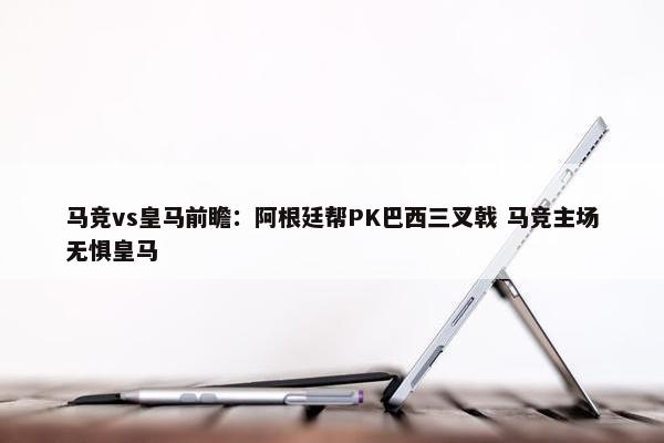 马竞vs皇马前瞻：阿根廷帮PK巴西三叉戟 马竞主场无惧皇马