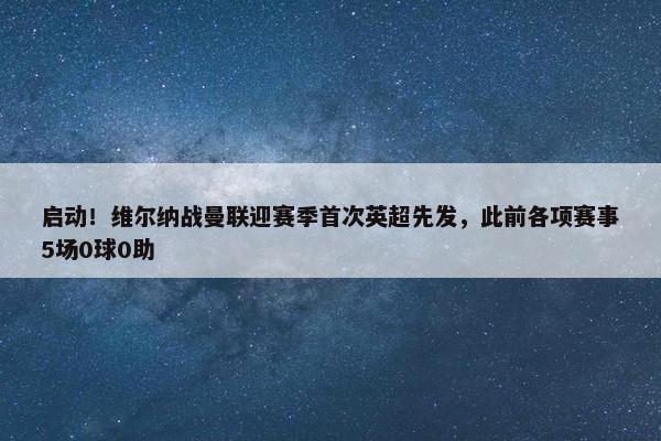 启动！维尔纳战曼联迎赛季首次英超先发，此前各项赛事5场0球0助