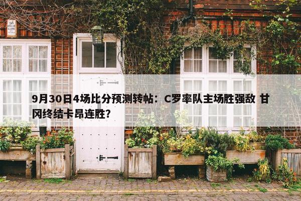 9月30日4场比分预测转帖：C罗率队主场胜强敌 甘冈终结卡昂连胜？