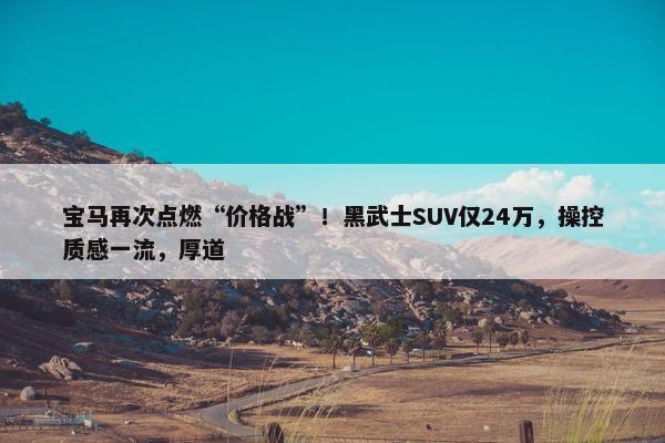 宝马再次点燃“价格战”！黑武士SUV仅24万，操控质感一流，厚道