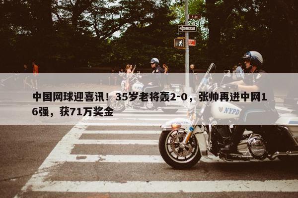 中国网球迎喜讯！35岁老将轰2-0，张帅再进中网16强，获71万奖金