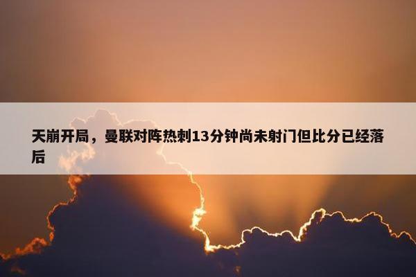 天崩开局，曼联对阵热刺13分钟尚未射门但比分已经落后