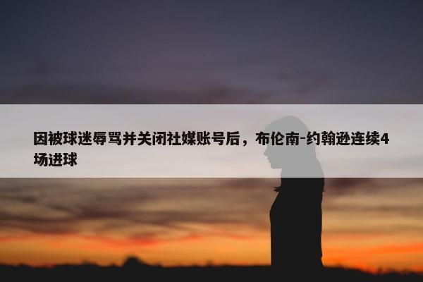 因被球迷辱骂并关闭社媒账号后，布伦南-约翰逊连续4场进球