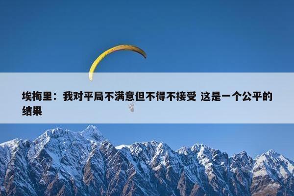 埃梅里：我对平局不满意但不得不接受 这是一个公平的结果