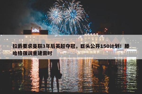 拉爵要求曼联3年后英超夺冠，巨头公开150计划！滕哈格强调重建需时