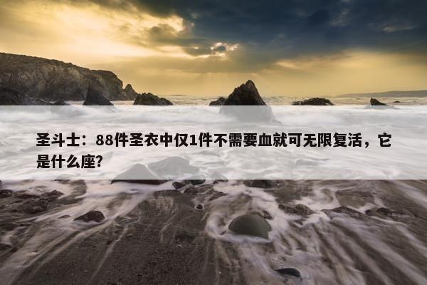 圣斗士：88件圣衣中仅1件不需要血就可无限复活，它是什么座？