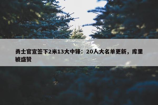 勇士官宣签下2米13大中锋：20人大名单更新，库里被盛赞