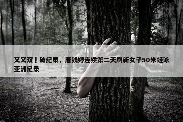 又又双叒破纪录，唐钱婷连续第二天刷新女子50米蛙泳亚洲纪录