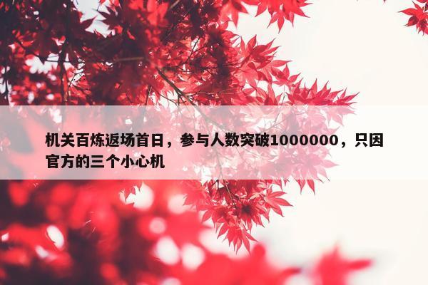 机关百炼返场首日，参与人数突破1000000，只因官方的三个小心机