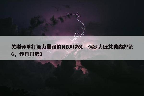 美媒评单打能力最强的NBA球员：保罗力压艾弗森排第6，乔丹排第3