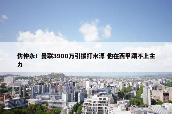 伤仲永！曼联3900万引援打水漂 他在西甲踢不上主力