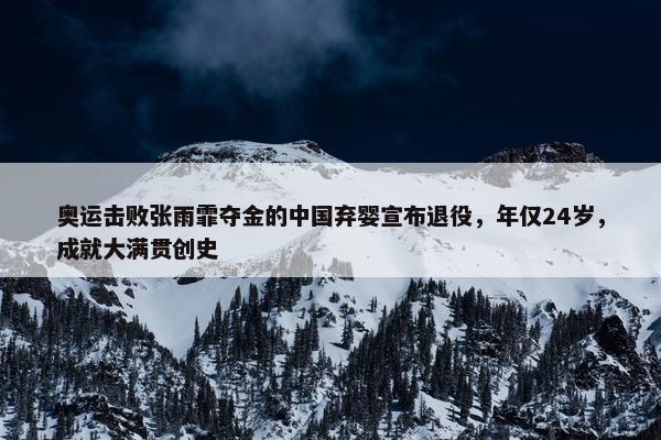 奥运击败张雨霏夺金的中国弃婴宣布退役，年仅24岁，成就大满贯创史 