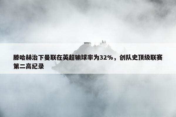 滕哈赫治下曼联在英超输球率为32%，创队史顶级联赛第二高纪录