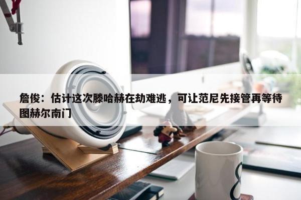 詹俊：估计这次滕哈赫在劫难逃，可让范尼先接管再等待图赫尔南门