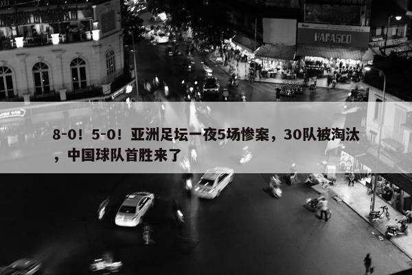 8-0！5-0！亚洲足坛一夜5场惨案，30队被淘汰，中国球队首胜来了