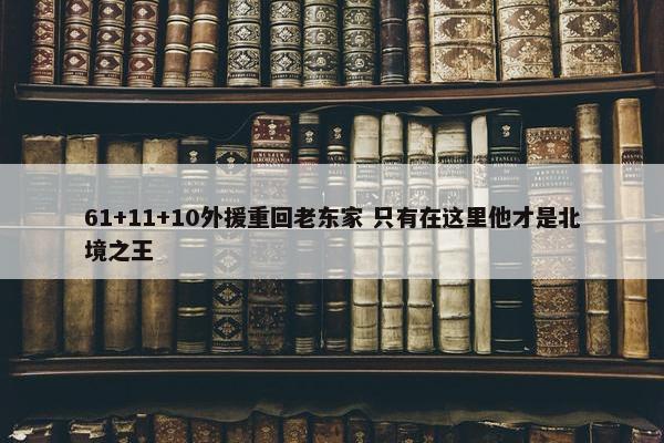 61+11+10外援重回老东家 只有在这里他才是北境之王