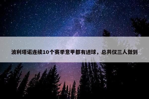 波利塔诺连续10个赛季意甲都有进球，总共仅三人做到