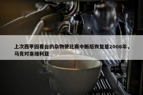 上次西甲因看台扔杂物使比赛中断后恢复是2006年，马竞对塞维利亚