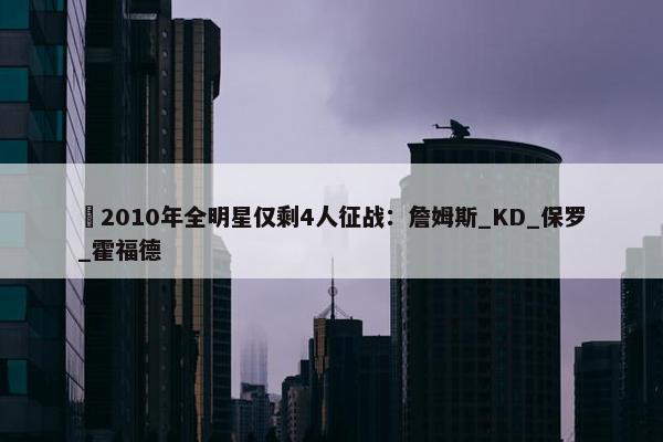 ⭐2010年全明星仅剩4人征战：詹姆斯_KD_保罗_霍福德