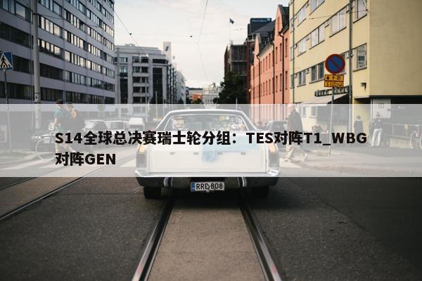 S14全球总决赛瑞士轮分组：TES对阵T1_WBG对阵GEN